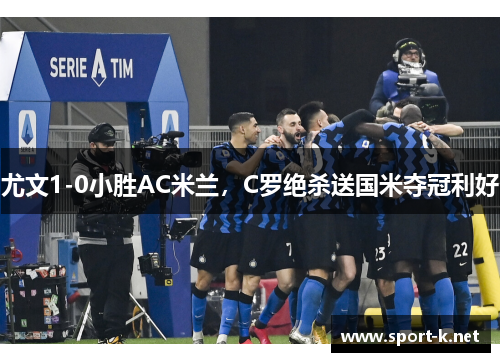 尤文1-0小胜AC米兰，C罗绝杀送国米夺冠利好